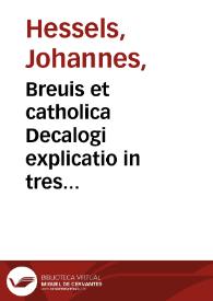 Breuis et catholica Decalogi explicatio in tres partes, seu libros distincta / autore Ioanne Hessels à Louanio... | Biblioteca Virtual Miguel de Cervantes