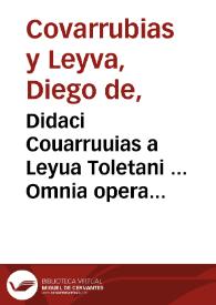Didaci Couarruuias a Leyua Toletani ... Omnia opera multo quam prius emendatiora, ac multis in locis auctiora, in duos diuisa tomos... ; tomus primus | Biblioteca Virtual Miguel de Cervantes