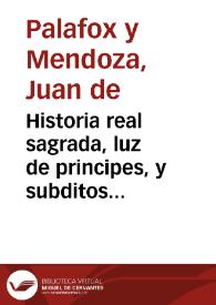 Historia real sagrada, luz de principes, y subditos... / por ... don Iuan de Palafox, y Mendoça... | Biblioteca Virtual Miguel de Cervantes