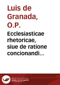 Ecclesiasticae rhetoricae, siue de ratione concionandi libri sex... / authore R.P.F. Ludouico Granateñ. ... | Biblioteca Virtual Miguel de Cervantes