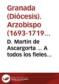 D. Martin de Ascargorta ... A todos los fieles christianos ... hazemos saber, que los Santos Padres ... justa, y santamente ordenaron ... una general visita, è inquisicion de la vida, y costumbre de sus subditos... | Biblioteca Virtual Miguel de Cervantes