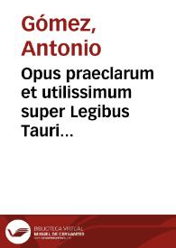Opus praeclarum et utilissimum super Legibus Tauri... / editum per ... Antonium Gomez... | Biblioteca Virtual Miguel de Cervantes