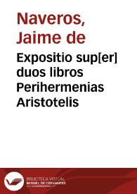 Expositio sup[er] duos libros Perihermenias Aristotelis / aedita a Doctore Iacobo de Naueros... | Biblioteca Virtual Miguel de Cervantes