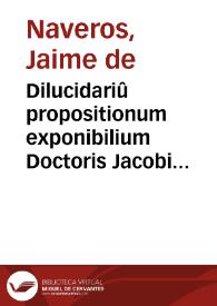 Dilucidariû propositionum exponibilium Doctoris Jacobi de Naueros... | Biblioteca Virtual Miguel de Cervantes