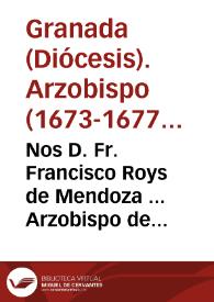 Nos D. Fr. Francisco Roys de Mendoza ... Arzobispo de Granada ... a nuestros amados hermanos Dean, y Cabildo de nuestra Santa Iglesia Metropolitana de Granada, ... y à todos los demàs Clerigos, Religiosos, y Religiosas estantes, y habitantes en ella ... hazemos saber, como auiendo mandado la Santidad... [Edicto mandando se rece el día 17 de septiembre el oficio y misa de San Pedro de Arbués y la festividad del Nombre de María se traslade al 22 de noviembre]. | Biblioteca Virtual Miguel de Cervantes
