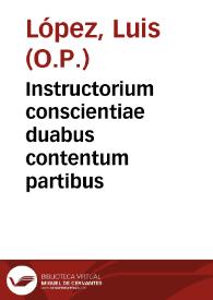 Instructorium conscientiae duabus contentum partibus / Fratre Ludovico Lopez ...  autore, pars prima... | Biblioteca Virtual Miguel de Cervantes
