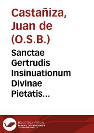Sanctae Gertrudis Insinuationum Divinae Pietatis exercitia nonnulla / nunc de nouo per P.M.F. Ioannem Castañiza scholijs adaucta, per eumque in lucem edita | Biblioteca Virtual Miguel de Cervantes