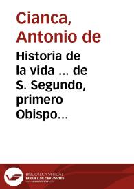 Historia de la vida ... de S. Segundo, primero Obispo de Avila y recopilación de los obispos sucesores suyos hasta D. Geronimo Manrique de Lara... / compuesto y ordenado por Antonio de Cianca... | Biblioteca Virtual Miguel de Cervantes