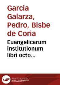 Euangelicarum institutionum libri octo... / authore P. Garsia Galarza Bellanensi... | Biblioteca Virtual Miguel de Cervantes