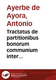 Tractatus de partitionibus bonorum communium inter maritum & uxorem & filios ac haeredes eorum... / authore Antonio Ayerue de Ayora... | Biblioteca Virtual Miguel de Cervantes
