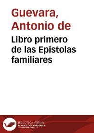 Libro primero de las Epistolas familiares / d'l illustre señor dõ Antonio de Gueuara obispo de Mõdoñedo... | Biblioteca Virtual Miguel de Cervantes