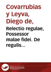 Relectio regulae, Possessor malae fidei. De regulis iuris, lib. 6. / autore Didaco Couarruuias a Leyua... | Biblioteca Virtual Miguel de Cervantes