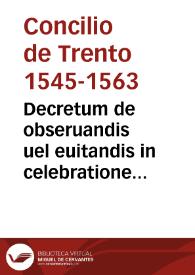 Decretum de obseruandis uel euitandis in celebratione Missae promulgatum in eadem sessione VI, die 17 sept [1562] | Biblioteca Virtual Miguel de Cervantes