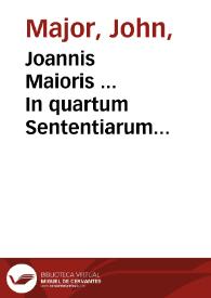 Joannis Maioris ... In quartum Sententiarum quaestiones vtilissimae suprema ipsius lucubratiõe enucleatae : denuo tamen recognitae, & maioribus formulis impressae... | Biblioteca Virtual Miguel de Cervantes
