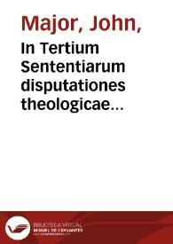 In Tertium Sententiarum disputationes theologicae Ioannis Maioris Hadyngtonani / denuo recognitae & repurgatae | Biblioteca Virtual Miguel de Cervantes