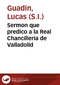 Sermon que predico a la Real Chancilleria de Valladolid / el Padre Lucas Guadin de la Compañia de Iesus Sabado quinto de Quaresma 8 de Março de 1636 | Biblioteca Virtual Miguel de Cervantes