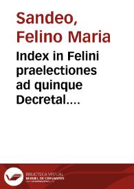 Index in Felini praelectiones ad quinque Decretal. libros, multo luculentissimus / authore Benedicto a Vadis, nunc quam antea unquam uaria accessione facta, auctior & ornatior indubie redditus... | Biblioteca Virtual Miguel de Cervantes