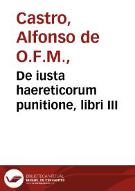 De iusta haereticorum punitione, libri III / F. Alfonso a Castro Zamorensis ... authore... | Biblioteca Virtual Miguel de Cervantes