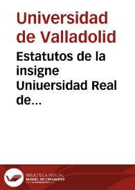 Estatutos de la insigne Uniuersidad Real de Valladolid : con sus dos visitas y algunos de sus reales priuilegios y bullas apostolicas | Biblioteca Virtual Miguel de Cervantes
