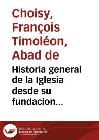 Historia general de la Iglesia desde su fundacion hasta este presente siglo / escrita en idioma francés por el ... Abad de Choysi...; y traducida en castellano por don Estevan Gazán...; [tomo quarto] | Biblioteca Virtual Miguel de Cervantes