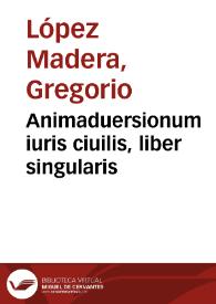 Animaduersionum iuris ciuilis, liber singularis / Gregorio Lopez Madera, I.C. Mantuae Carpentano autore... | Biblioteca Virtual Miguel de Cervantes