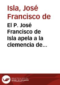 El P. José Francisco de Isla apela a la clemencia de Carlos III denunciando la ilegitimidad de la expulsión de los jesuitas, así como los ilícitos medios que se utilizaron para llevarla a cabo | Biblioteca Virtual Miguel de Cervantes