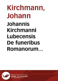 Johannis Kirchmanni Lubecensis De funeribus Romanorum libri quatuor | Biblioteca Virtual Miguel de Cervantes