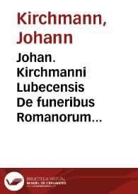 Johan. Kirchmanni Lubecensis De funeribus Romanorum libri quatuor : | Biblioteca Virtual Miguel de Cervantes