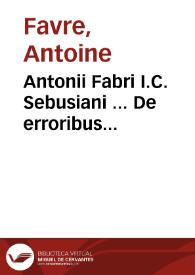 Antonii Fabri I.C. Sebusiani ... De erroribus pragmat[icorum] et interpretum iuris ... | Biblioteca Virtual Miguel de Cervantes