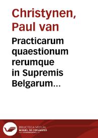 Practicarum quaestionum rerumque in Supremis Belgarum Curiis actarum et obseruatarum Decisiones, in sex volumina distributae | Biblioteca Virtual Miguel de Cervantes