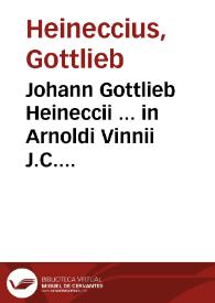 Johann Gottlieb Heineccii ... in Arnoldi Vinnii J.C. Commentarium in quatuor libros Institutionum imperialium notae | Biblioteca Virtual Miguel de Cervantes