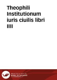 Theophili Institutionum iuris ciuilis libri IIII | Biblioteca Virtual Miguel de Cervantes