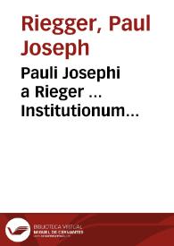 Pauli Josephi a Rieger ... Institutionum jurisprudentiae ecclesiasticae pars I [-IV] | Biblioteca Virtual Miguel de Cervantes