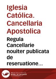 Regula Cancellarie nouiter publicata de reseruatione beneficio[rum] uacaturo[rum] in mensibus apostolicis | Biblioteca Virtual Miguel de Cervantes