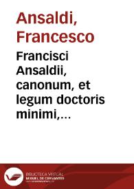 Francisci Ansaldii, canonum, et legum doctoris minimi, è Sancti Miniati urbe in Hetruria oriundi, Consilia, siue responsa ... | Biblioteca Virtual Miguel de Cervantes