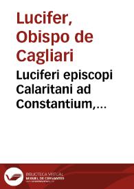 Luciferi episcopi Calaritani ad Constantium, Constantini Magni f. Imp. Aug. Opuscula | Biblioteca Virtual Miguel de Cervantes