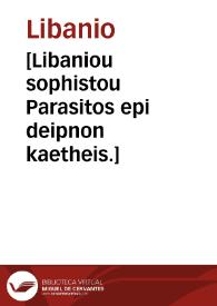 [Libaniou sophistou Parasitos epi deipnon kaetheis.] | Biblioteca Virtual Miguel de Cervantes