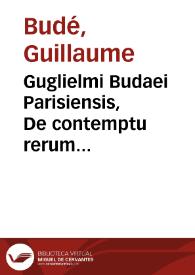 Guglielmi Budaei Parisiensis, De contemptu rerum fortuitarum libri tres | Biblioteca Virtual Miguel de Cervantes