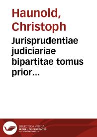 Jurisprudentiae judiciariae bipartitae tomus prior [-posterior] : | Biblioteca Virtual Miguel de Cervantes