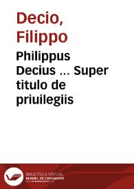Philippus Decius ... Super titulo de priuilegiis | Biblioteca Virtual Miguel de Cervantes