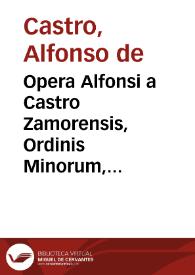 Opera Alfonsi a Castro Zamorensis, Ordinis Minorum, regularis observantiae, provinciae Sancti Jacobi ... | Biblioteca Virtual Miguel de Cervantes