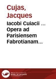 Iacobi Cuiacii ... Opera ad Parisiensem Fabrotianam editionem diligentissime exacta | Biblioteca Virtual Miguel de Cervantes