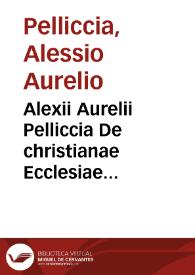Alexii Aurelii Pelliccia De christianae Ecclesiae primae, mediae, et novissimae aetatis politia | Biblioteca Virtual Miguel de Cervantes
