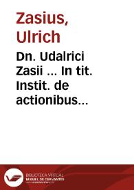 Dn. Udalrici Zasii ... In tit. Instit. de actionibus enarratio | Biblioteca Virtual Miguel de Cervantes