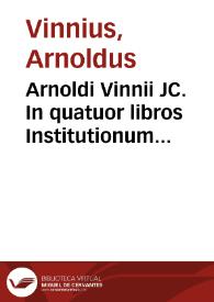 Arnoldi Vinnii JC. In quatuor libros Institutionum imperalium commentarius academicus, et forensis | Biblioteca Virtual Miguel de Cervantes