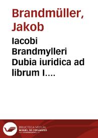 Iacobi Brandmylleri Dubia iuridica ad librum I. Institutionum iuris : | Biblioteca Virtual Miguel de Cervantes