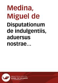 Disputationum de indulgentiis, aduersus nostrae tempestatis haereticos, ad patres S. concilij Tridentini liber unus | Biblioteca Virtual Miguel de Cervantes