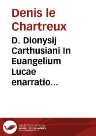 D. Dionysij Carthusiani In Euangelium Lucae enarratio praeclara admodum | Biblioteca Virtual Miguel de Cervantes