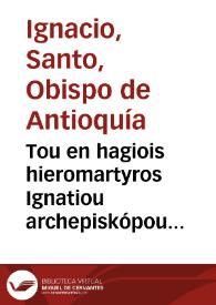 Tou en hagiois hieromartyros Ignatiou archepiskópou Antiocheías Epistolaì | Biblioteca Virtual Miguel de Cervantes