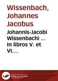 Johannis-Jacobi Wissenbachi ... In libros V. et VI. Codicis Dn. Justiniani repetitae praelectionis commentationes cathedrariae | Biblioteca Virtual Miguel de Cervantes